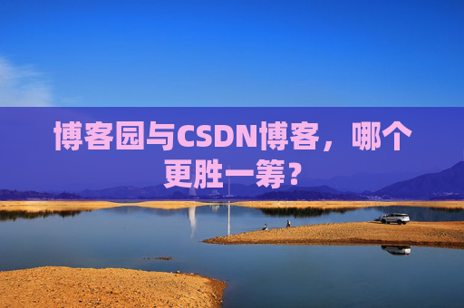 博客园与CSDN博客，哪个更胜一筹？